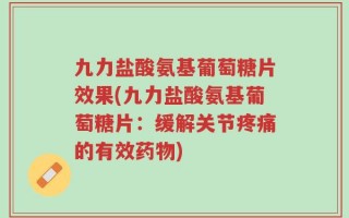 九力盐酸氨基葡萄糖片效果(九力盐酸氨基葡萄糖片：缓解关节疼痛的有效药物)