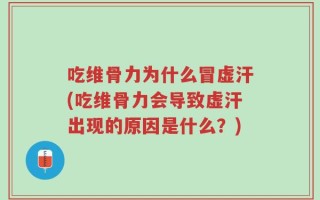 吃维骨力为什么冒虚汗(吃维骨力会导致虚汗出现的原因是什么？)
