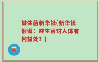 益生菌新华社(新华社报道：益生菌对人体有何益处？)
