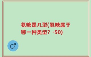 氨糖是几型(氨糖属于哪一种类型？-50)
