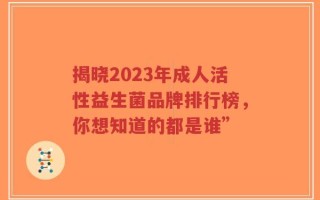 揭晓2023年成人活性益生菌品牌排行榜，你想知道的都是谁”