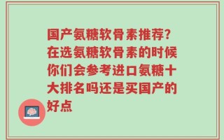 国产氨糖软骨素推荐？在选氨糖软骨素的时候你们会参考进口氨糖十大排名吗还是买国产的好点