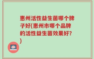 惠州活性益生菌哪个牌子好(惠州市哪个品牌的活性益生菌效果好？)