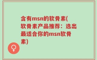 含有msn的软骨素(软骨素产品推荐：选出最适合你的msn软骨素)