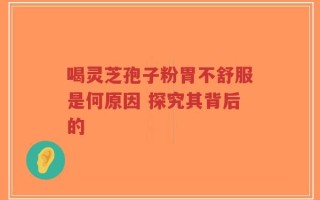喝灵芝孢子粉胃不舒服是何原因 探究其背后的