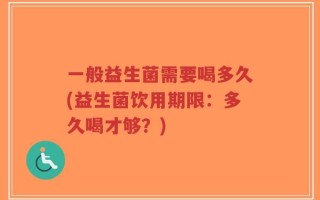 一般益生菌需要喝多久(益生菌饮用期限：多久喝才够？)