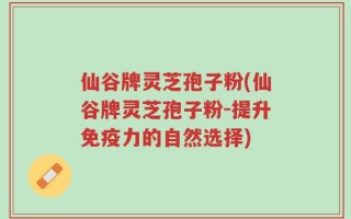 仙谷牌灵芝孢子粉(仙谷牌灵芝孢子粉-提升免疫力的自然选择)