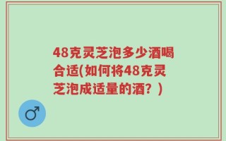 48克灵芝泡多少酒喝合适(如何将48克灵芝泡成适量的酒？)