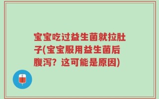 宝宝吃过益生菌就拉肚子(宝宝服用益生菌后腹泻？这可能是原因)