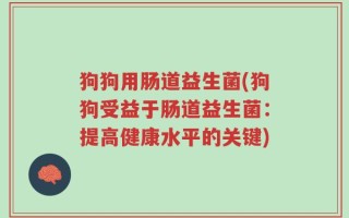 狗狗用肠道益生菌(狗狗受益于肠道益生菌：提高健康水平的关键)