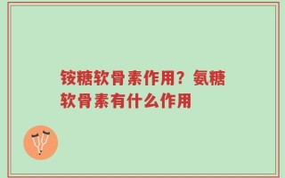 铵糖软骨素作用？氨糖软骨素有什么作用