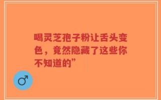喝灵芝孢子粉让舌头变色，竟然隐藏了这些你不知道的”