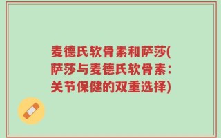 麦德氏软骨素和萨莎(萨莎与麦德氏软骨素：关节保健的双重选择)