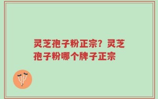 灵芝孢子粉正宗？灵芝孢子粉哪个牌子正宗