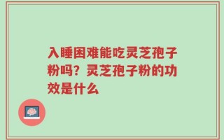 入睡困难能吃灵芝孢子粉吗？灵芝孢子粉的功效是什么