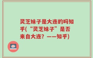 灵芝妹子是大连的吗知乎(“灵芝妹子”是否来自大连？——知乎)