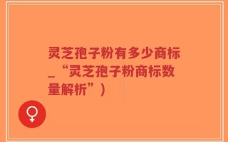 灵芝孢子粉有多少商标_“灵芝孢子粉商标数量解析”)