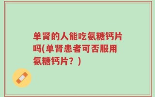 单肾的人能吃氨糖钙片吗(单肾患者可否服用氨糖钙片？)