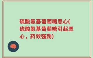 硫酸氨基葡萄糖恶心(硫酸氨基葡萄糖引起恶心，药效强劲)
