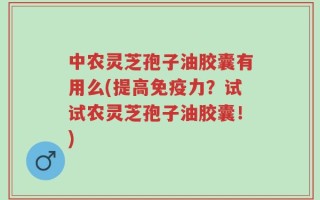 中农灵芝孢子油胶囊有用么(提高免疫力？试试农灵芝孢子油胶囊！)