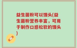 益生菌粉可以馒头(益生菌粉营养丰富，可用于制作口感松软的馒头)