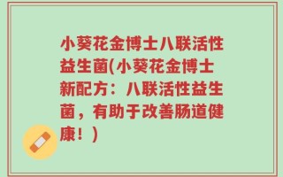 小葵花金博士八联活性益生菌(小葵花金博士新配方：八联活性益生菌，有助于改善肠道健康！)