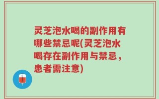 灵芝泡水喝的副作用有哪些禁忌呢(灵芝泡水喝存在副作用与禁忌，患者需注意)
