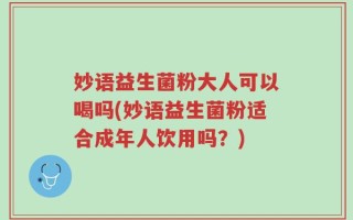 妙语益生菌粉大人可以喝吗(妙语益生菌粉适合成年人饮用吗？)