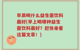 早晨喝什么益生菌饮料最好(早上喝哪种益生菌饮料最好？赶快来看这篇文章！)