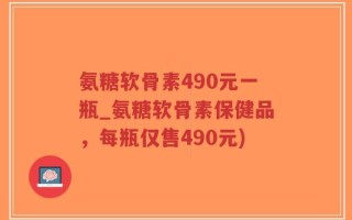 氨糖软骨素490元一瓶_氨糖软骨素保健品，每瓶仅售490元)