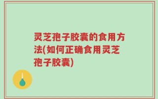 灵芝孢子胶囊的食用方法(如何正确食用灵芝孢子胶囊)