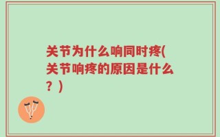 关节为什么响同时疼(关节响疼的原因是什么？)