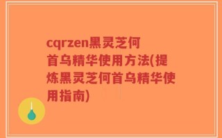 cqrzen黑灵芝何首乌精华使用方法(提炼黑灵芝何首乌精华使用指南)