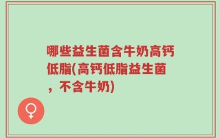 哪些益生菌含牛奶高钙低脂(高钙低脂益生菌，不含牛奶)