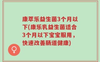 康萃乐益生菌3个月以下(康乐乳益生菌适合3个月以下宝宝服用，快速改善肠道健康)