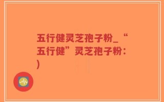 五行健灵芝孢子粉_“五行健”灵芝孢子粉：)