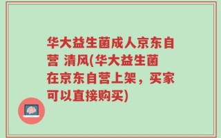 华大益生菌成人京东自营 清风(华大益生菌在京东自营上架，买家可以直接购买)