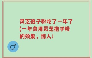 灵芝孢子粉吃了一年了(一年食用灵芝孢子粉的效果，惊人！