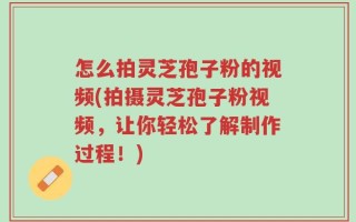 怎么拍灵芝孢子粉的视频(拍摄灵芝孢子粉视频，让你轻松了解制作过程！)