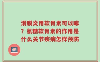 滑膜炎用软骨素可以嘛？氨糖软骨素的作用是什么关节疾病怎样预防