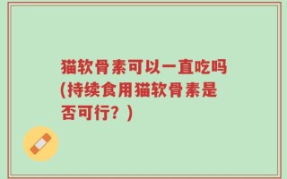 猫软骨素可以一直吃吗(持续食用猫软骨素是否可行？)