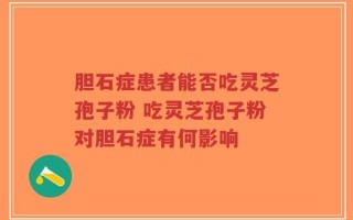 胆石症患者能否吃灵芝孢子粉 吃灵芝孢子粉对胆石症有何影响