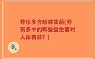 养乐多含啥益生菌(养乐多中的哪些益生菌对人体有益？)
