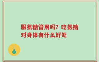 服氨糖管用吗？吃氨糖对身体有什么好处