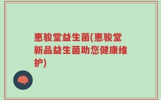 惠骏堂益生菌(惠骏堂新品益生菌助您健康维护)