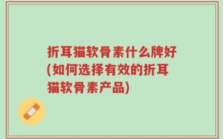 折耳猫软骨素什么牌好(如何选择有效的折耳猫软骨素产品)