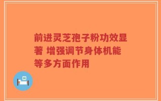 前进灵芝孢子粉功效显著 增强调节身体机能等多方面作用