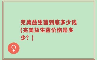 完美益生菌到底多少钱(完美益生菌价格是多少？)