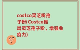 costco灵芝粉孢子粉(Costco推出灵芝孢子粉，增强免疫力)