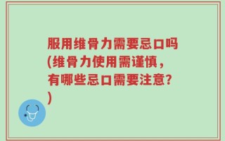 服用维骨力需要忌口吗(维骨力使用需谨慎，有哪些忌口需要注意？)